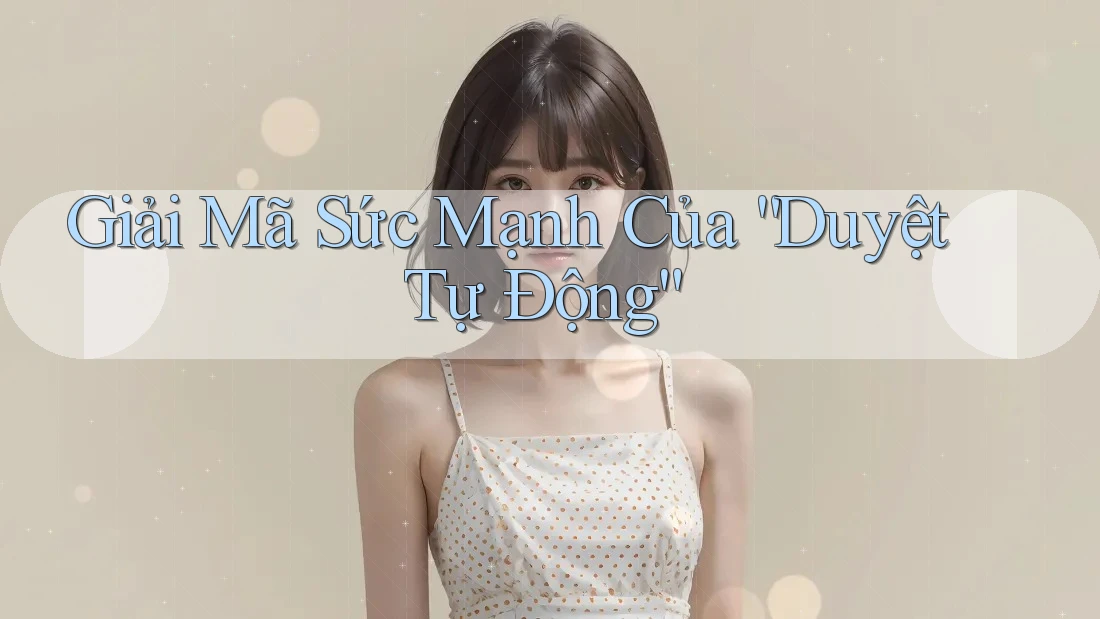 Giải Mã Sức Mạnh Của “Duyệt Tự Động”