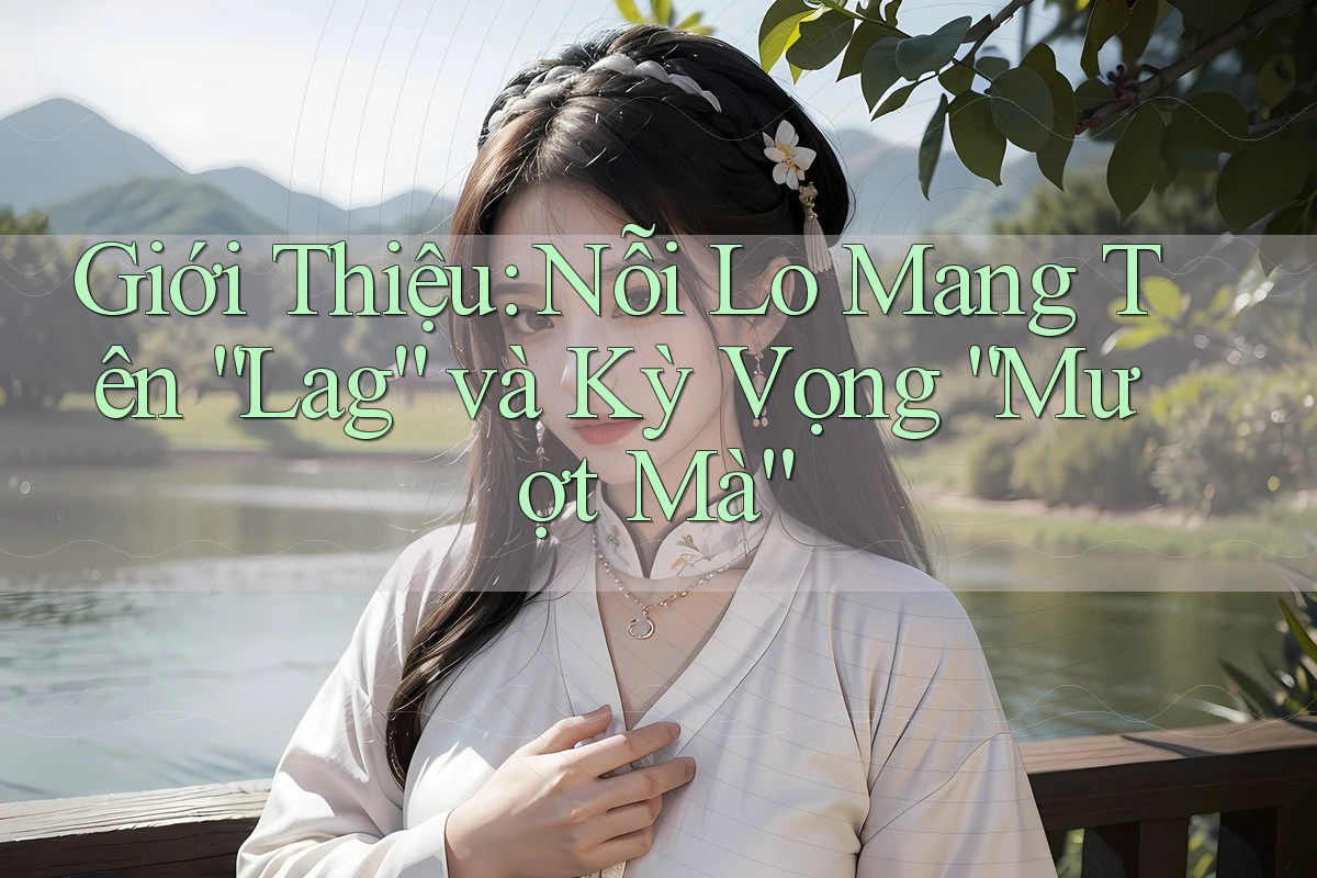 Giới Thiệu: Nỗi Lo Mang Tên “Lag” và Kỳ Vọng “Mượt Mà” Giới Thiệu: Nỗi Lo Mang Tên “Lag” và Kỳ Vọng “Mượt Mà”
