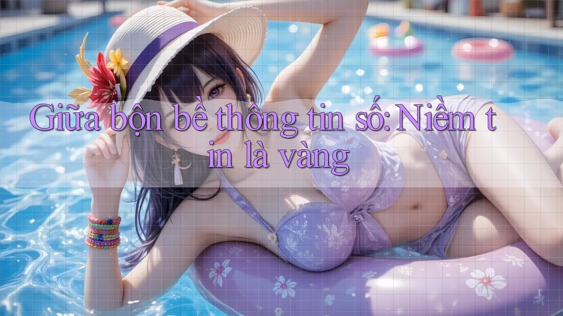 Giữa bộn bề thông tin số: Niềm tin là vàng