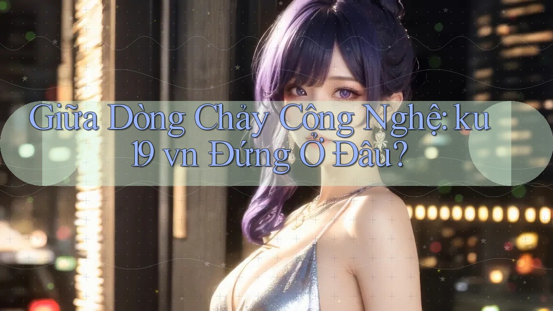 Giữa Dòng Chảy Công Nghệ: ku19 vn Đứng Ở Đâu? Giữa Dòng Chảy Công Nghệ: ku19 vn Đứng Ở Đâu?
