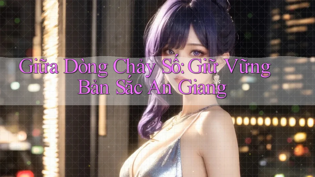 Giữa Dòng Chảy Số: Giữ Vững Bản Sắc An Giang Giữa Dòng Chảy Số: Giữ Vững Bản Sắc An Giang