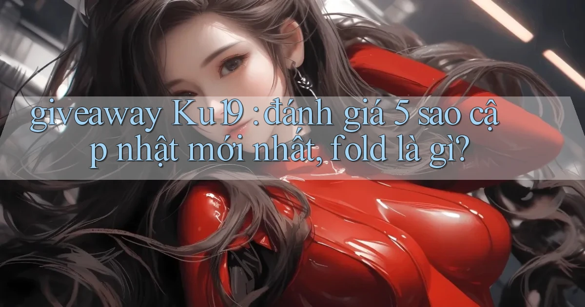 giveaway Ku19 đánh giá 5 sao cập nhật mới nhất, fold là gì