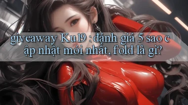 giveaway Ku19 đánh giá 5 sao cập nhật mới nhất, fold là gì