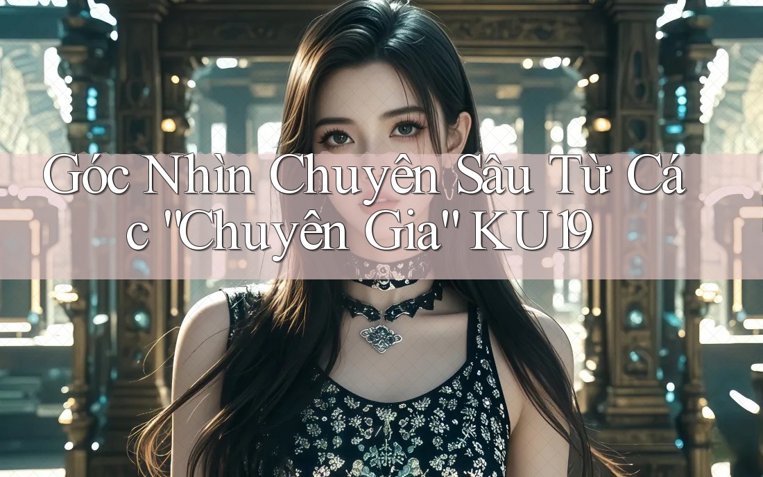 Góc Nhìn Chuyên Sâu Từ Các “Chuyên Gia” KU19 Góc Nhìn Chuyên Sâu Từ Các “Chuyên Gia” KU19