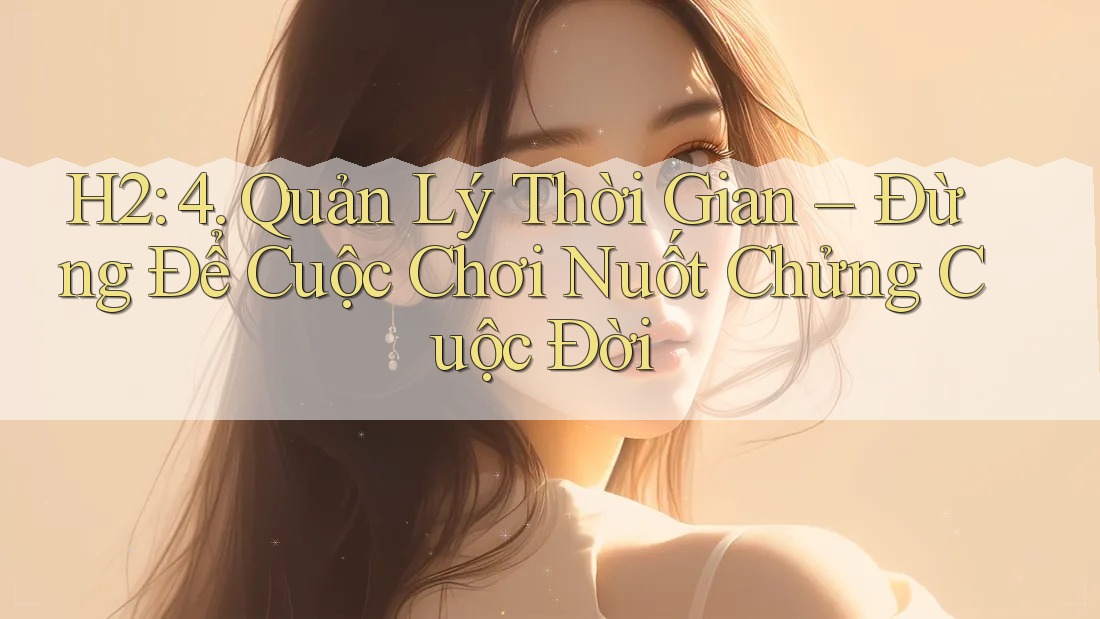 H2: 4. Quản Lý Thời Gian – Đừng Để Cuộc Chơi Nuốt Chửng Cuộc Đời H2: 4. Quản Lý Thời Gian – Đừng Để Cuộc Chơi Nuốt Chửng Cuộc Đời