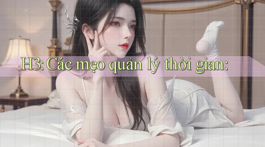 H3: Các mẹo quản lý thời gian: H3: Các mẹo quản lý thời gian: