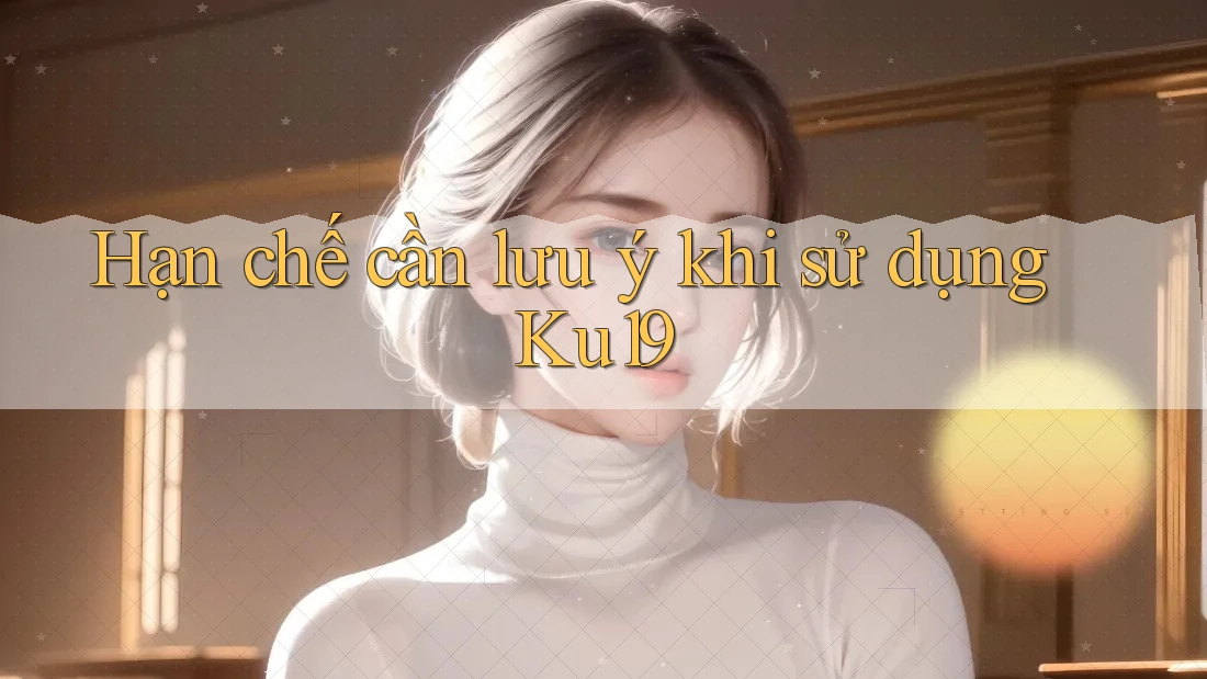 Hạn chế cần lưu ý khi sử dụng ku19 Hạn chế cần lưu ý khi sử dụng ku19