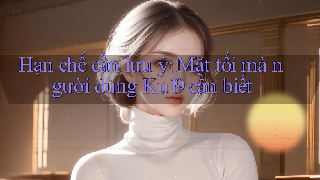 Hạn chế cần lưu ý: Mặt tối mà người dùng Ku19 cần biết Hạn chế cần lưu ý: Mặt tối mà người dùng Ku19 cần biết