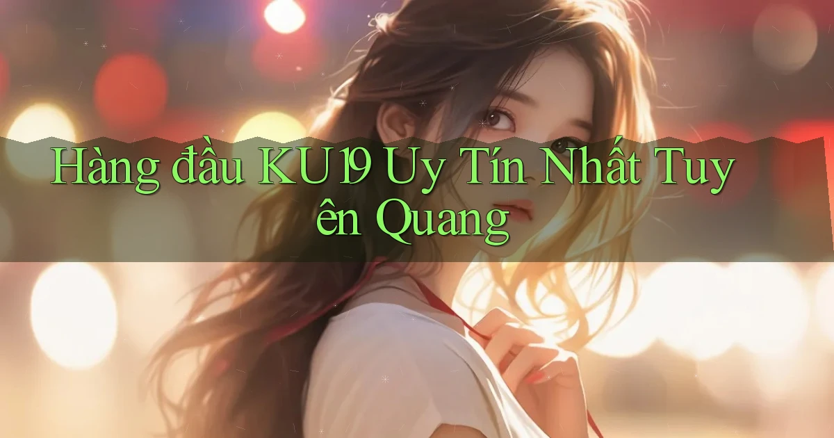 hàng đầu ku19 uy tín nhất Tuyên Quang