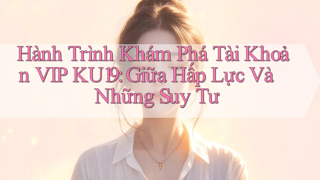 Hành Trình Khám Phá Tài Khoản VIP KU19: Giữa Hấp Lực Và Những Suy Tư Hành Trình Khám Phá Tài Khoản VIP KU19: Giữa Hấp Lực Và Những Suy Tư
