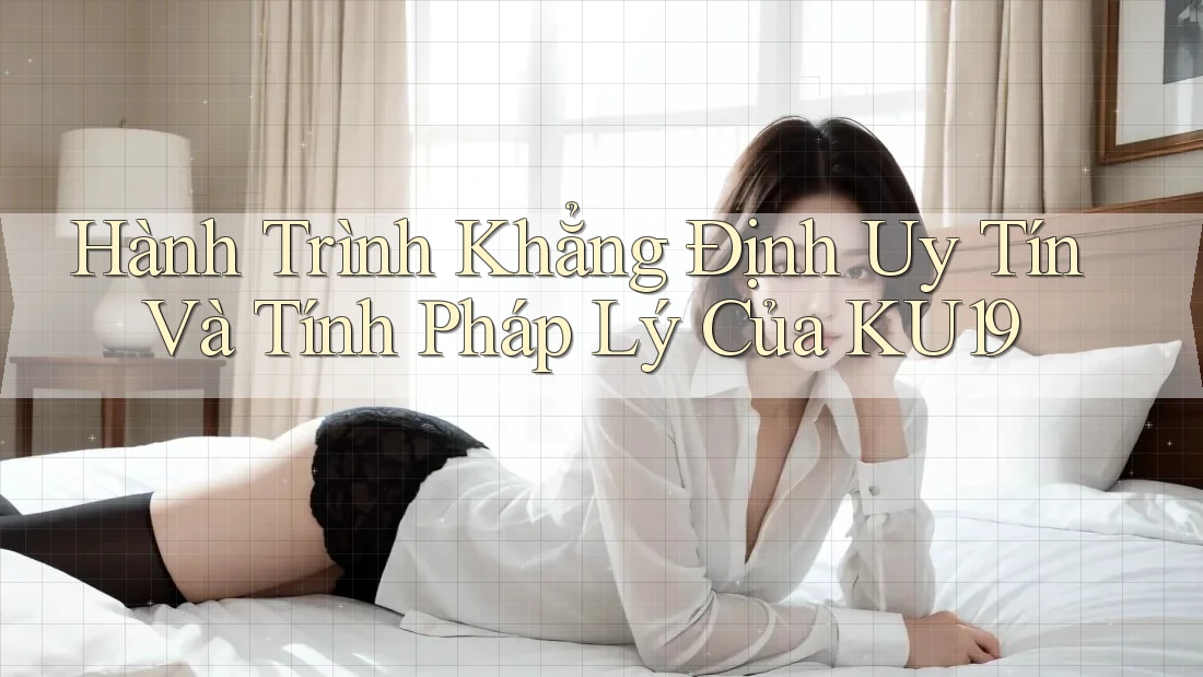 Hành Trình Khẳng Định Uy Tín Và Tính Pháp Lý Của KU19 Hành Trình Khẳng Định Uy Tín Và Tính Pháp Lý Của KU19