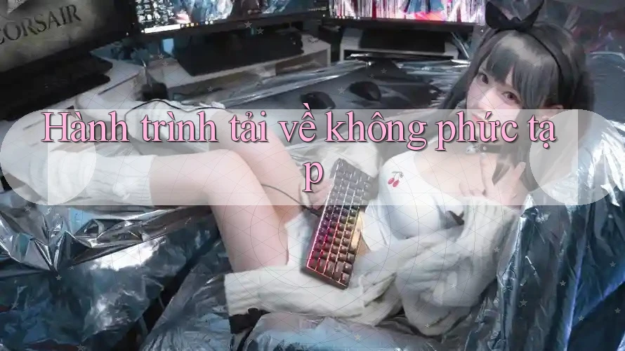 Hành trình tải về không phức tạp Hành trình tải về không phức tạp