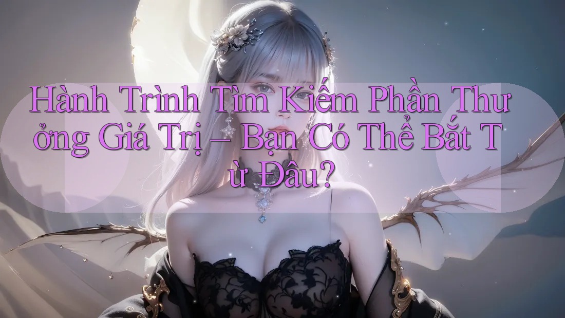 Hành Trình Tìm Kiếm Phần Thưởng Giá Trị – Bạn Có Thể Bắt Từ Đâu? Hành Trình Tìm Kiếm Phần Thưởng Giá Trị – Bạn Có Thể Bắt Từ Đâu?