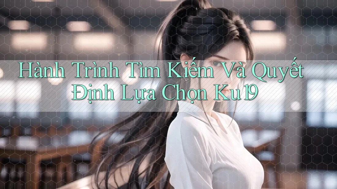 Hành Trình Tìm Kiếm Và Quyết Định Lựa Chọn Ku19 Hành Trình Tìm Kiếm Và Quyết Định Lựa Chọn Ku19