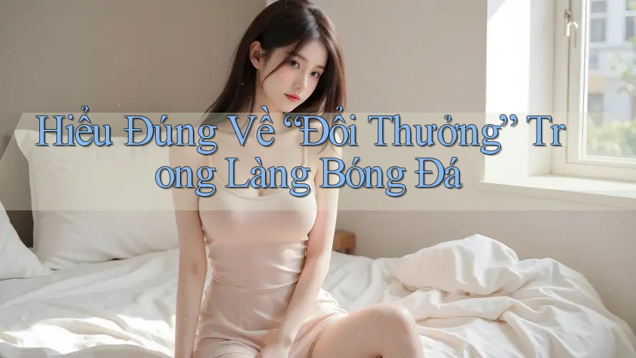 Hiểu Đúng Về “Đổi Thưởng” Trong Làng Bóng Đá