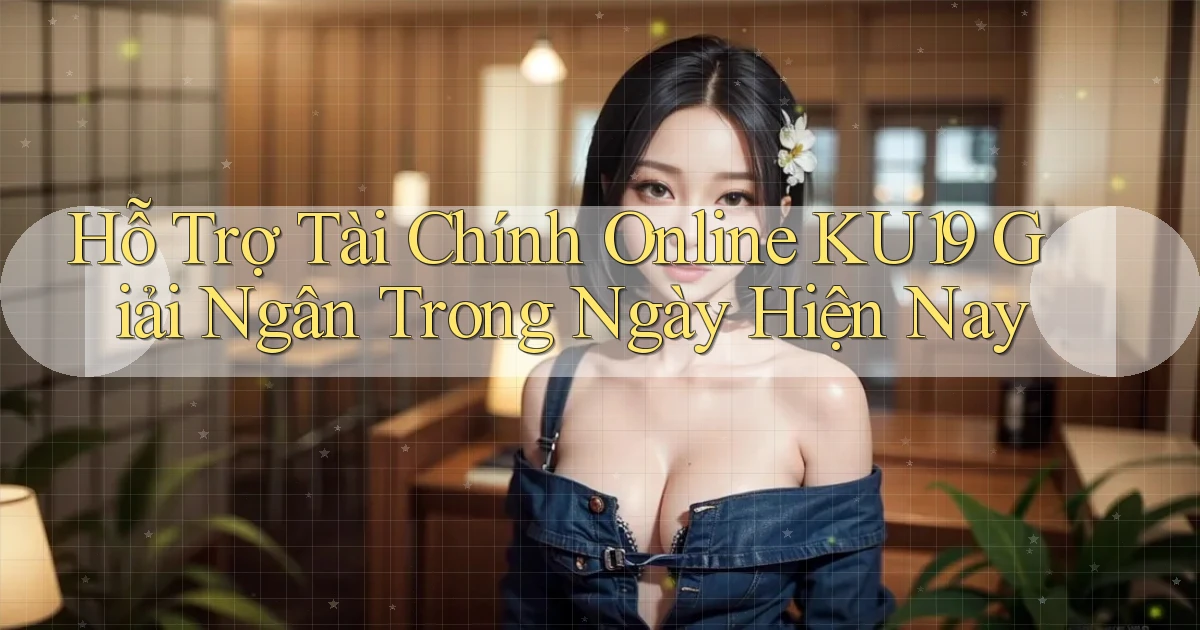 hỗ trợ tài chính online ku19 giải ngân trong ngày hiện nay
