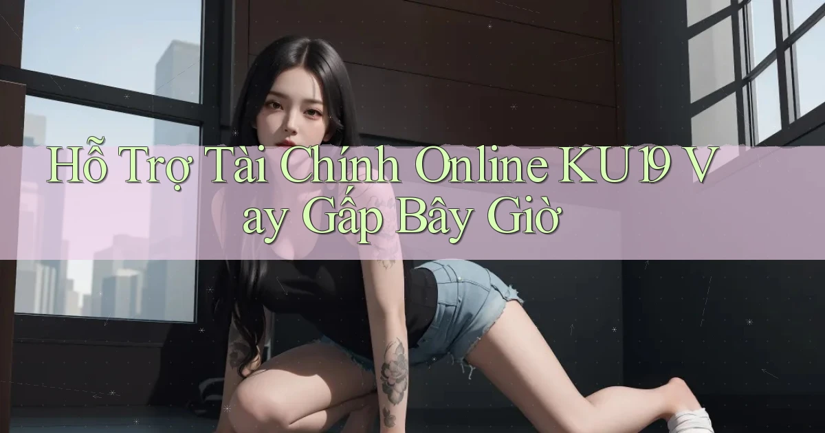 hỗ trợ tài chính online ku19 vay gấp bây giờ