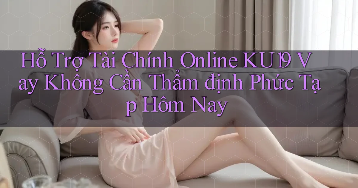 hỗ trợ tài chính online ku19 vay không cần thẩm định phức tạp hôm nay