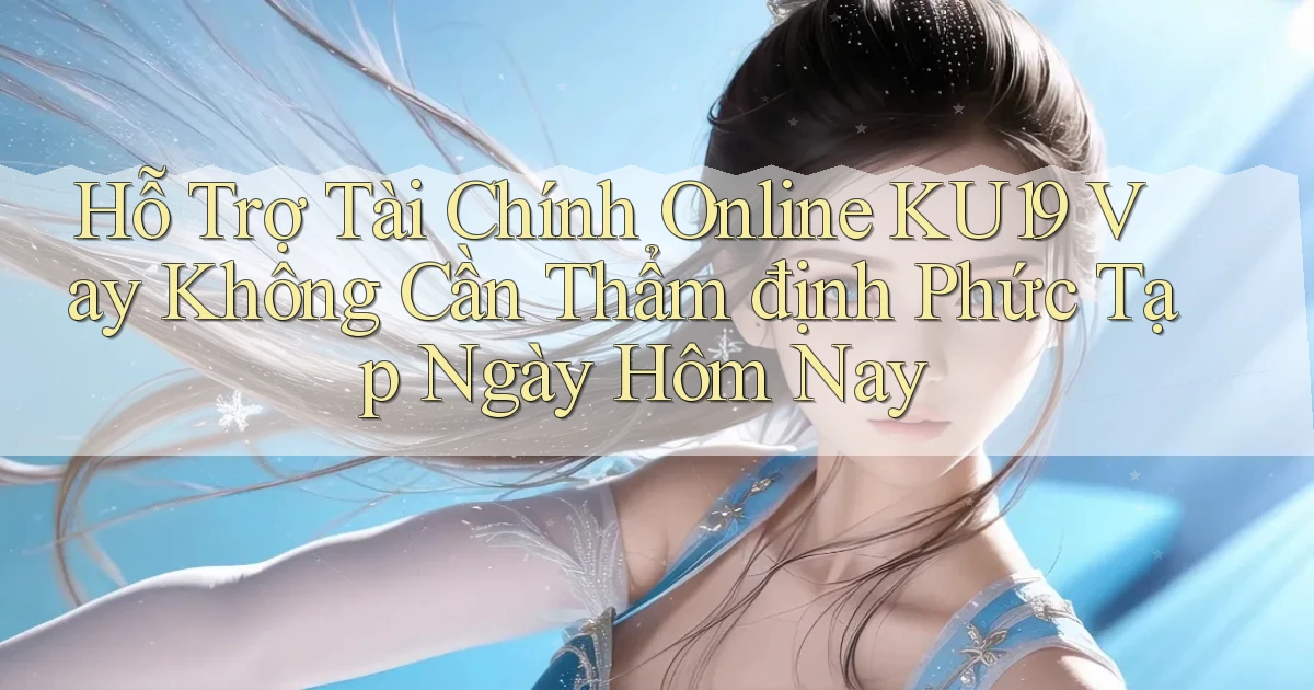 hỗ trợ tài chính online ku19 vay không cần thẩm định phức tạp ngày hôm nay