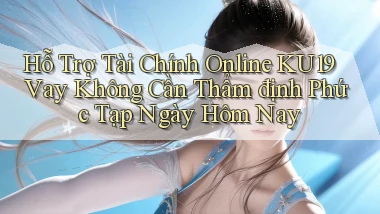hỗ trợ tài chính online ku19 vay không cần thẩm định phức tạp ngày hôm nay