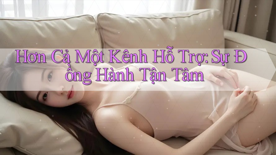 Hơn Cả Một Kênh Hỗ Trợ: Sự Đồng Hành Tận Tâm