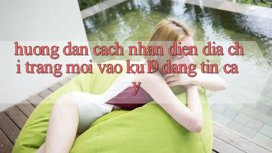 Hướng dẫn Cách Nhận Diện Địa chỉ trang Mới Vào ku19 Đáng tin cậy