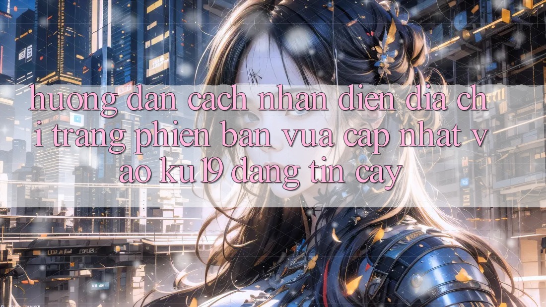Hướng Dẫn Cách Nhận Diện Địa chỉ trang Phiên bản vừa cập nhật Vào ku19 Đáng tin cậy