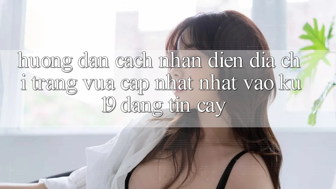Hướng Dẫn Cách Nhận Diện Địa chỉ trang Vừa cập nhật Nhất Vào ku19 Đáng tin cậy