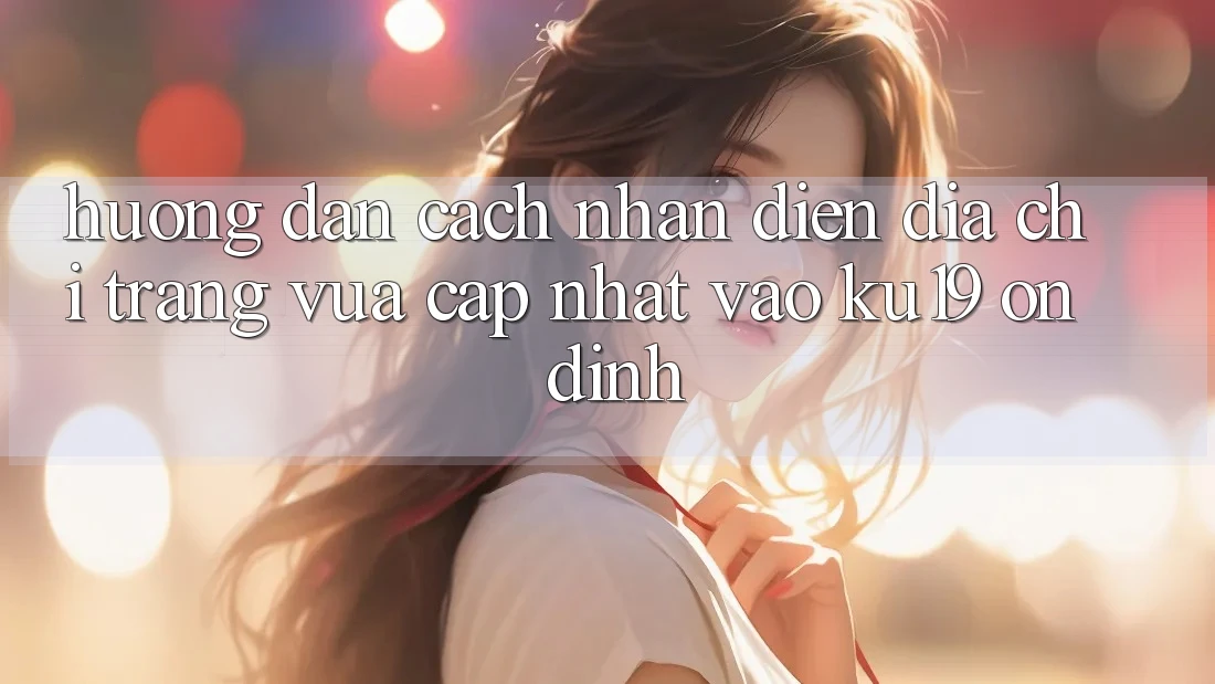 Hướng Dẫn Cách Nhận Diện Địa chỉ trang Vừa cập nhật Vào ku19 Ổn định