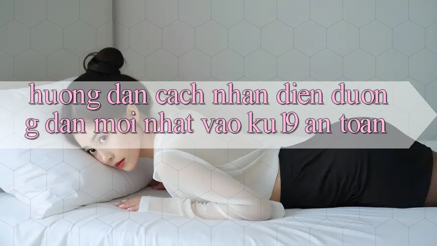 Hướng Dẫn Cách Nhận Diện Đường dẫn Mới Nhất Vào ku19 An Toàn