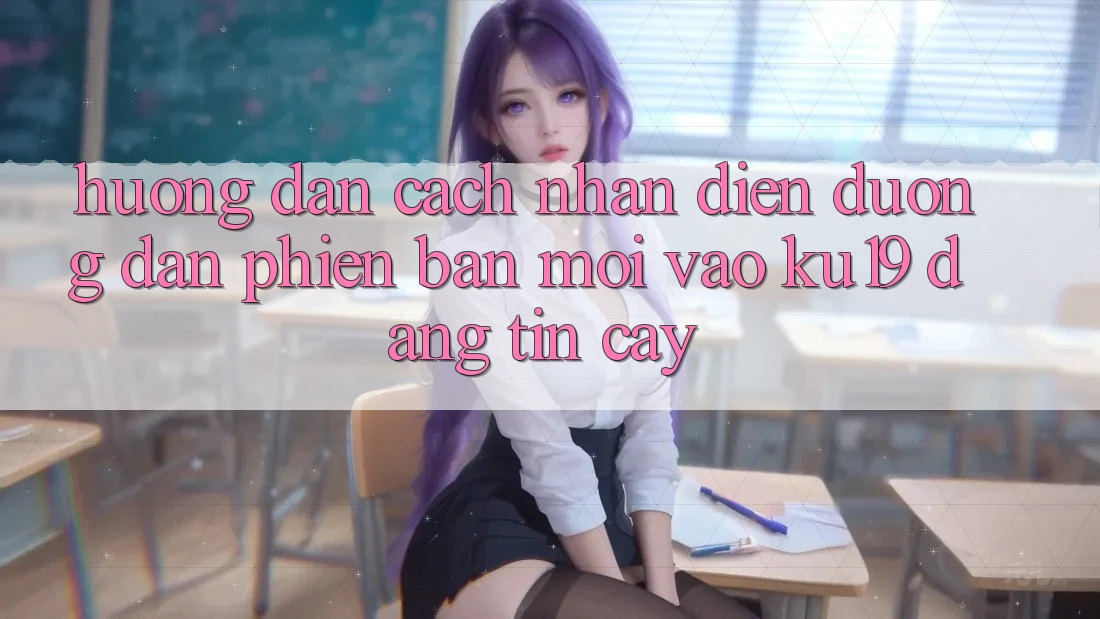 Hướng Dẫn Cách Nhận Diện Đường dẫn Phiên bản mới Vào ku19 Đáng tin cậy Hướng Dẫn Cách Nhận Diện Đường dẫn Phiên bản mới Vào ku19 Đáng tin cậy