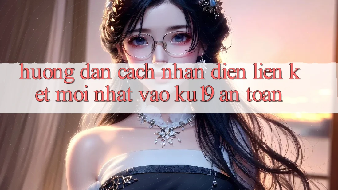 Hướng Dẫn Cách Nhận Diện Liên kết Mới Nhất Vào ku19 An Toàn Hướng Dẫn Cách Nhận Diện Liên kết Mới Nhất Vào ku19 An Toàn
