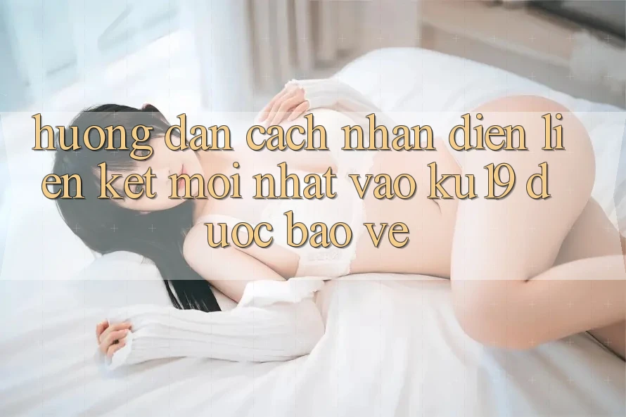 Hướng dẫn Cách Nhận Diện Liên kết Mới nhất Vào ku19 Được bảo vệ Hướng dẫn Cách Nhận Diện Liên kết Mới nhất Vào ku19 Được bảo vệ
