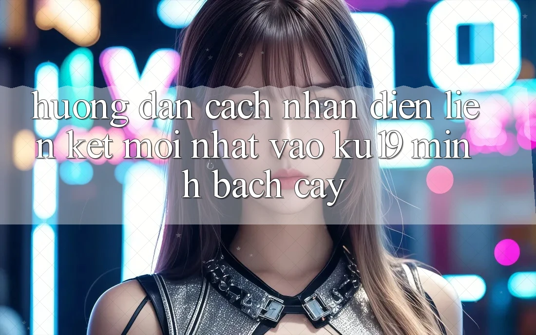 Hướng Dẫn Cách Nhận Diện Liên kết Mới Nhất Vào ku19 Minh bạch cậy Hướng Dẫn Cách Nhận Diện Liên kết Mới Nhất Vào ku19 Minh bạch cậy