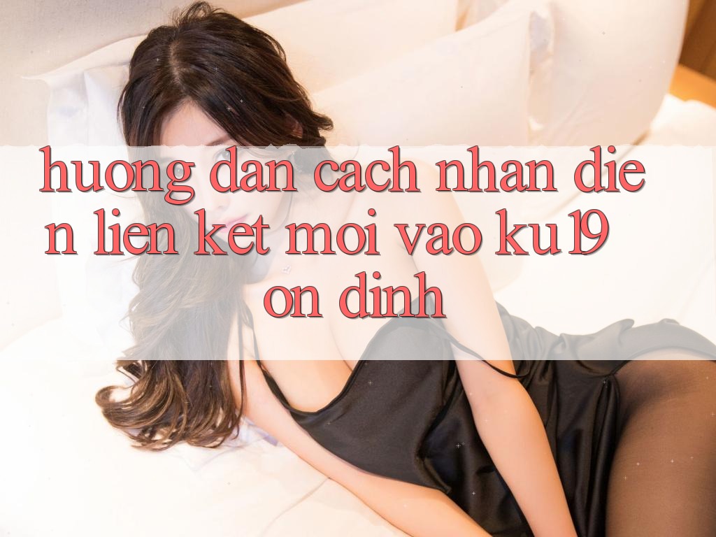 Hướng Dẫn Cách Nhận Diện Liên kết Mới Vào ku19 Ổn định Hướng Dẫn Cách Nhận Diện Liên kết Mới Vào ku19 Ổn định