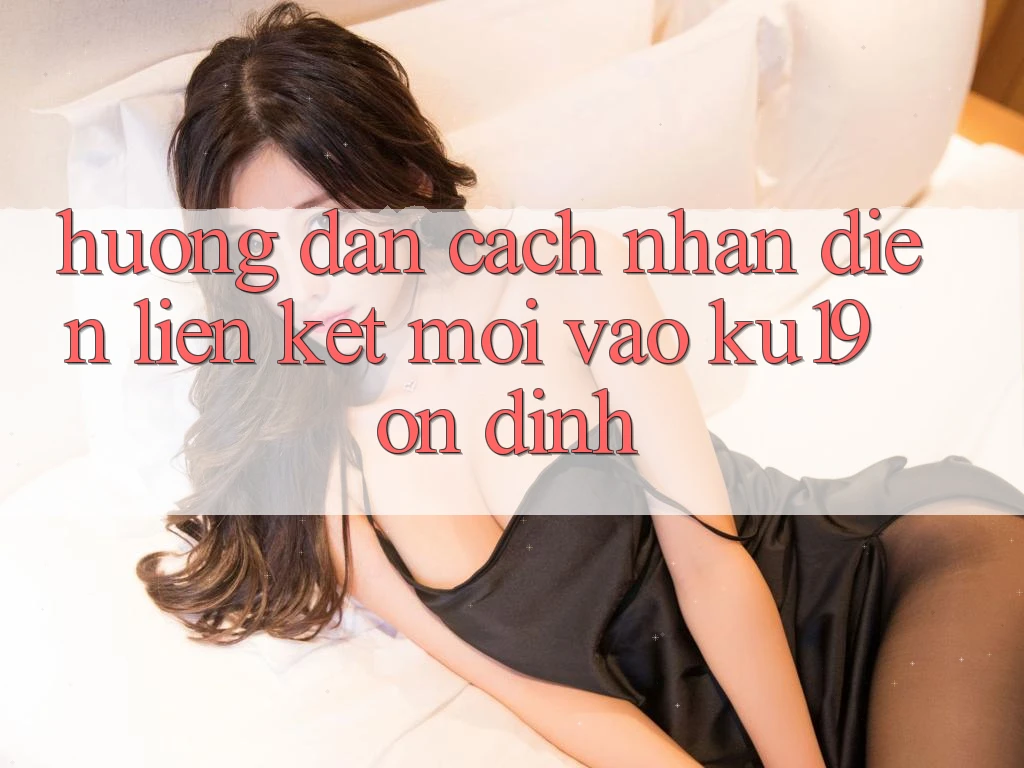 Hướng dẫn Cách Nhận Diện Liên kết Mới Vào ku19 Ổn định