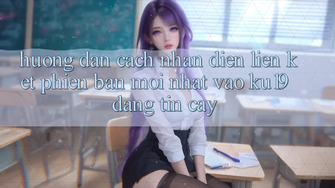 Hướng Dẫn Cách Nhận Diện Liên kết Phiên bản mới Nhất Vào ku19 Đáng tin cậy
