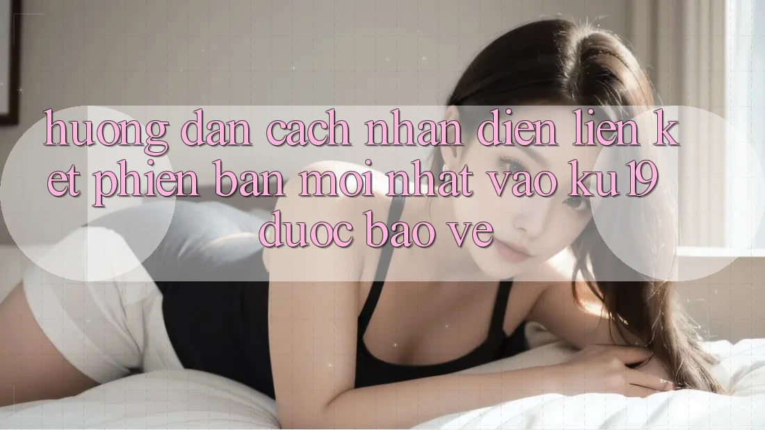 Hướng Dẫn Cách Nhận Diện Liên kết Phiên bản mới Nhất Vào ku19 Được bảo vệ Hướng Dẫn Cách Nhận Diện Liên kết Phiên bản mới Nhất Vào ku19 Được bảo vệ