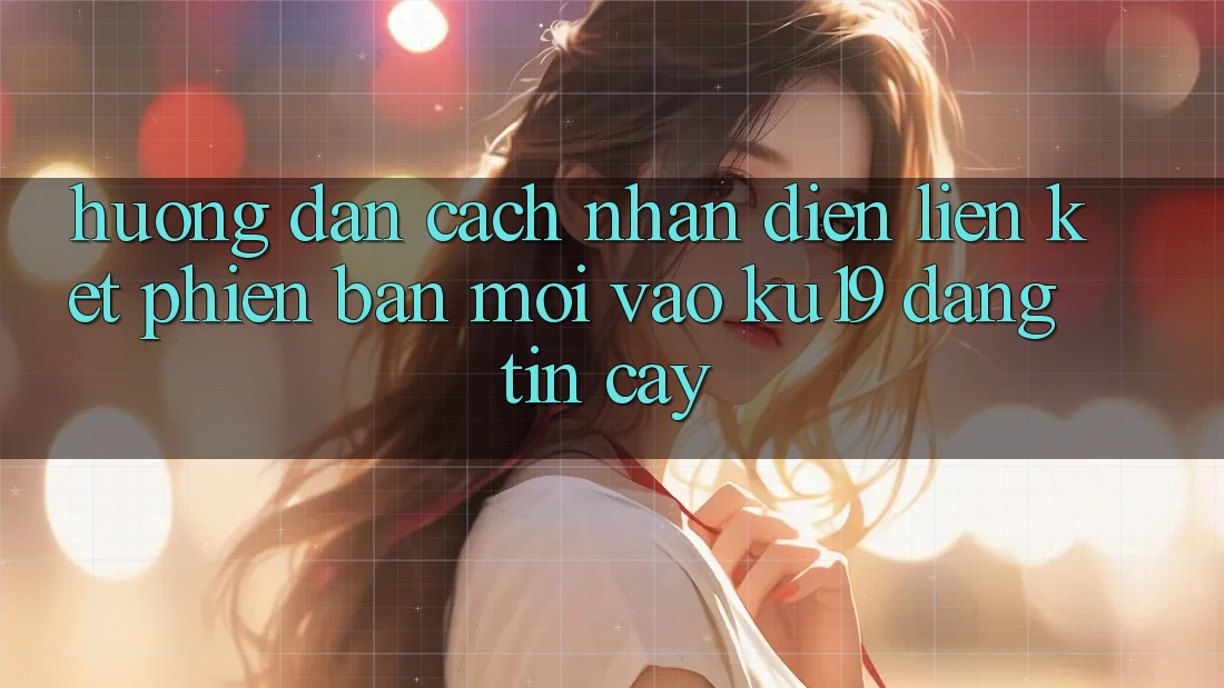 Hướng Dẫn Cách Nhận Diện Liên kết Phiên bản mới Vào ku19 Đáng tin cậy