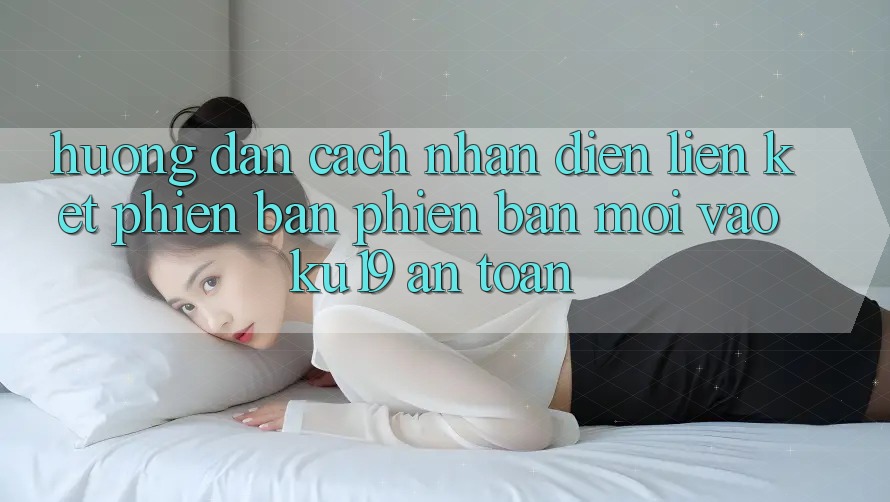Hướng Dẫn Cách Nhận Diện Liên kết Phiên bản phiên bản mới Vào ku19 An Toàn Hướng Dẫn Cách Nhận Diện Liên kết Phiên bản phiên bản mới Vào ku19 An Toàn
