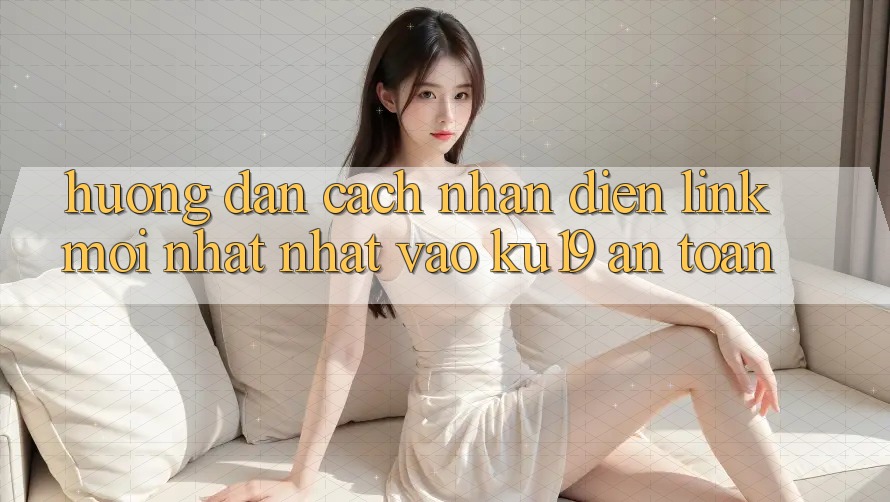 Hướng Dẫn Cách Nhận Diện Link Mới nhất Nhất Vào ku19 An Toàn