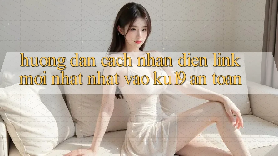 Hướng dẫn Cách Nhận Diện Link Mới nhất Nhất Vào ku19 An Toàn
