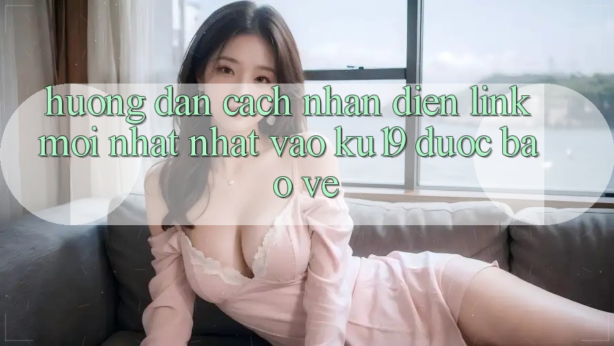 Hướng Dẫn Cách Nhận Diện Link Mới nhất Nhất Vào ku19 Được bảo vệ Hướng Dẫn Cách Nhận Diện Link Mới nhất Nhất Vào ku19 Được bảo vệ