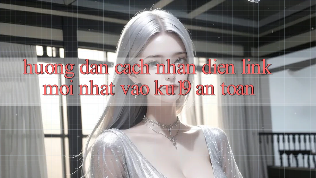 Hướng Dẫn Cách Nhận Diện Link Mới Nhất Vào ku19 An Toàn