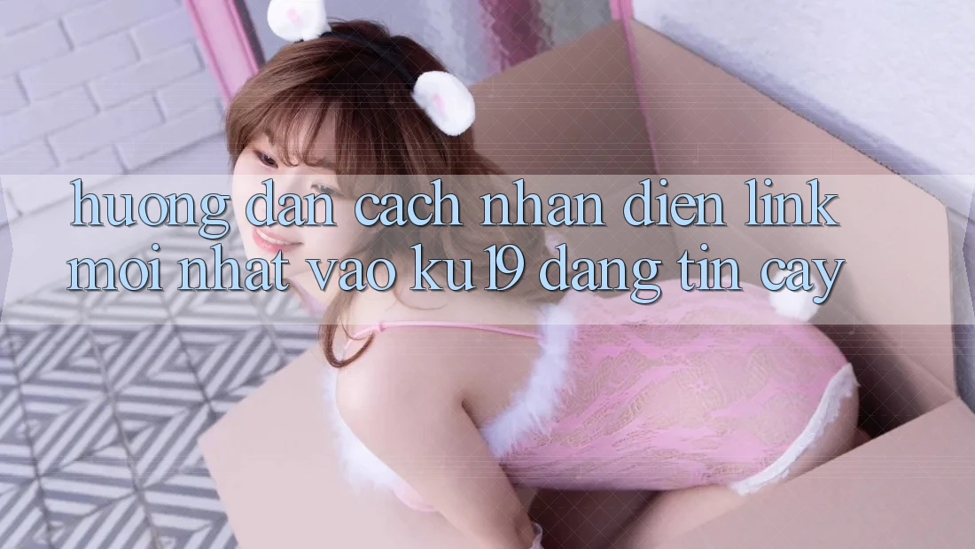 Hướng Dẫn Cách Nhận Diện Link Mới Nhất Vào ku19 Đáng tin cậy