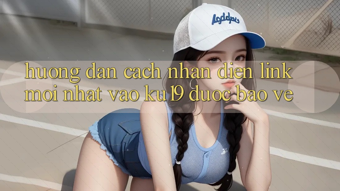 Hướng dẫn Cách Nhận Diện Link Mới Nhất Vào ku19 Được bảo vệ Hướng dẫn Cách Nhận Diện Link Mới Nhất Vào ku19 Được bảo vệ