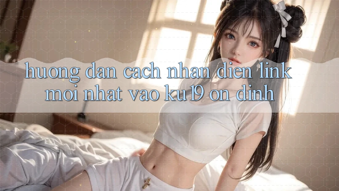 Hướng Dẫn Cách Nhận Diện Link Mới Nhất Vào ku19 Ổn định