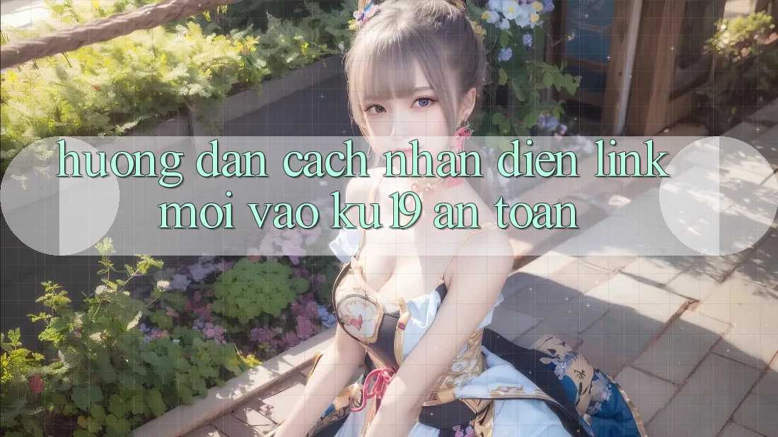 Hướng Dẫn Cách Nhận Diện Link Mới Vào ku19 An Toàn