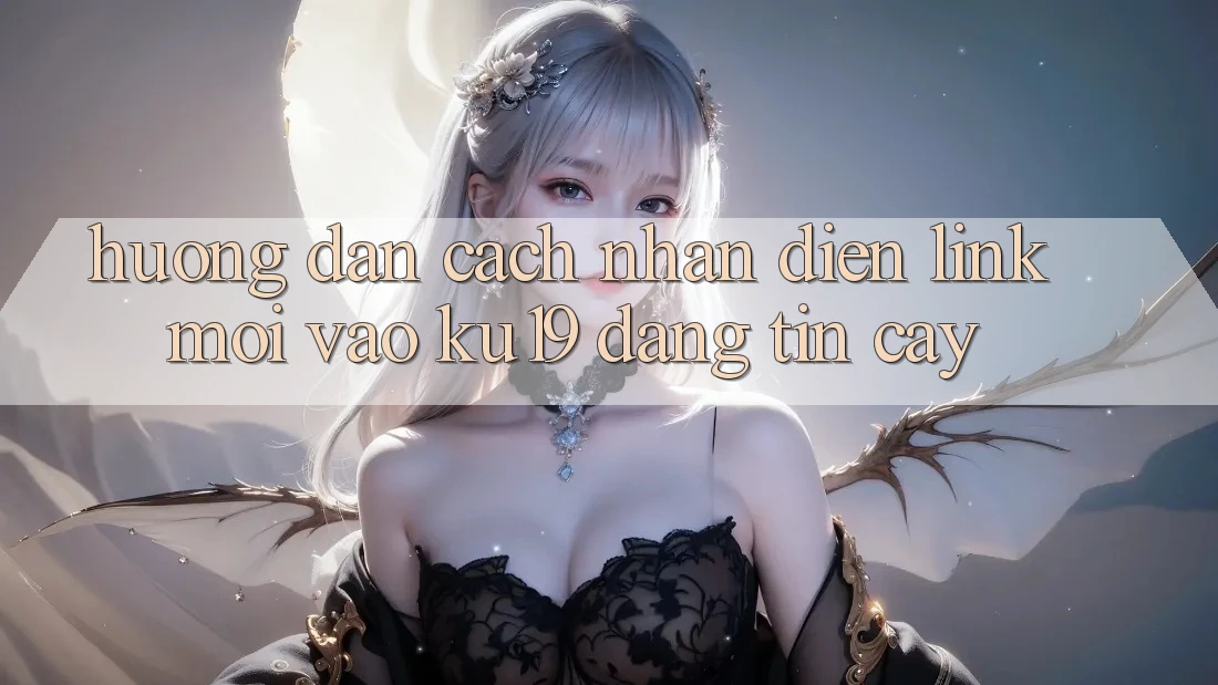 Hướng Dẫn Cách Nhận Diện Link Mới Vào ku19 Đáng tin cậy