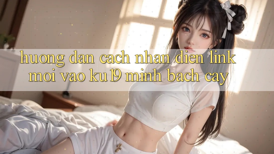 Hướng Dẫn Cách Nhận Diện Link Mới Vào ku19 Minh bạch cậy